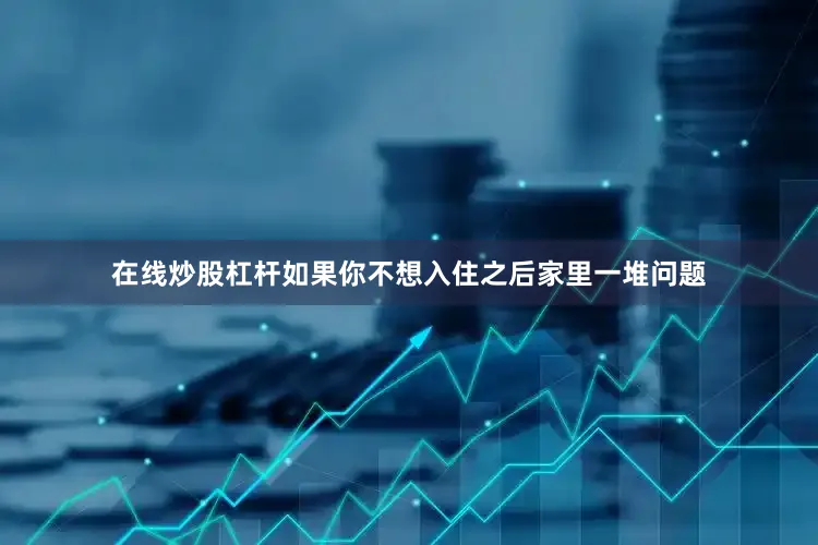 在线炒股杠杆如果你不想入住之后家里一堆问题