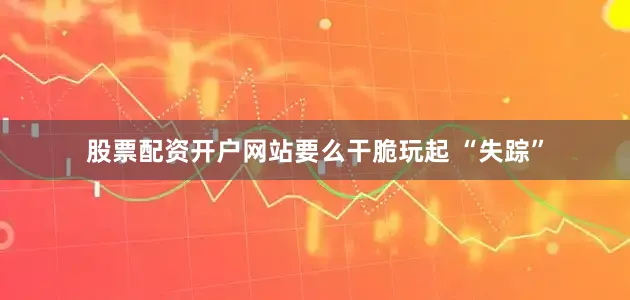 股票配资开户网站要么干脆玩起 “失踪”