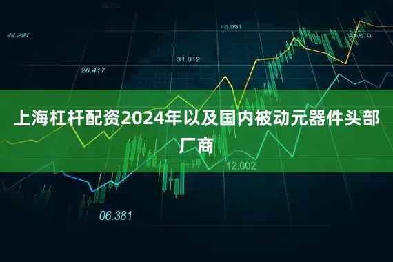 上海杠杆配资2024年以及国内被动元器件头部厂商