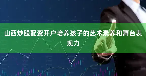 山西炒股配资开户培养孩子的艺术素养和舞台表现力