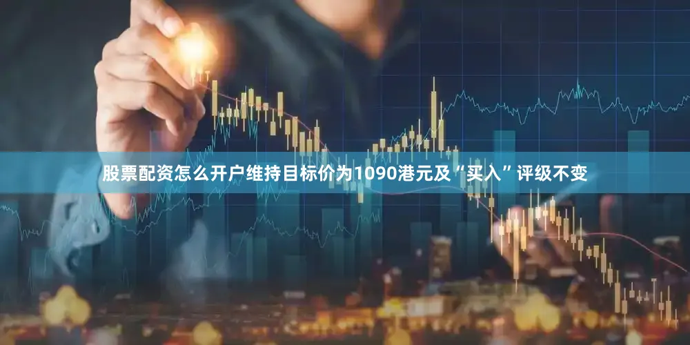 股票配资怎么开户维持目标价为1090港元及“买入”评级不变