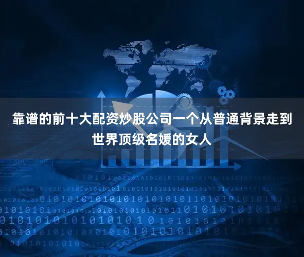 靠谱的前十大配资炒股公司一个从普通背景走到世界顶级名媛的女人