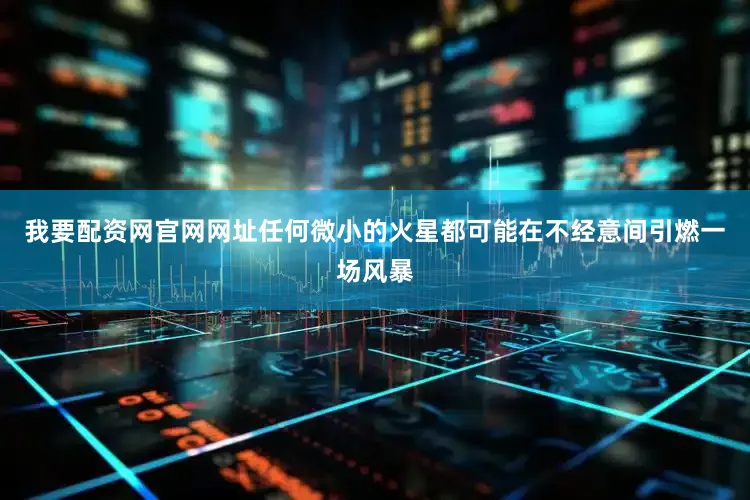 我要配资网官网网址任何微小的火星都可能在不经意间引燃一场风暴