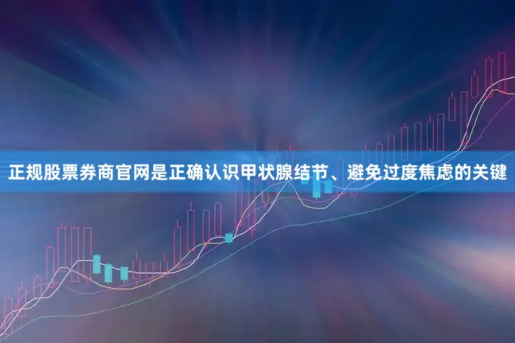 正规股票券商官网是正确认识甲状腺结节、避免过度焦虑的关键