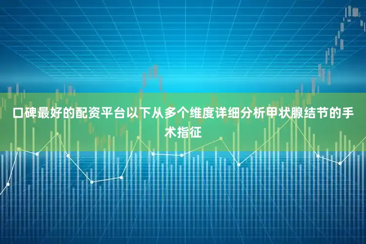 口碑最好的配资平台以下从多个维度详细分析甲状腺结节的手术指征