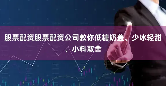 股票配资股票配资公司教你低糖奶盖、少冰轻甜、小料取舍