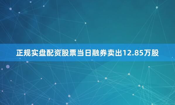 正规实盘配资股票当日融券卖出12.85万股