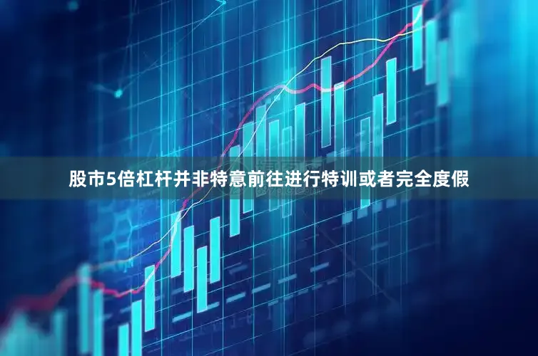 股市5倍杠杆并非特意前往进行特训或者完全度假
