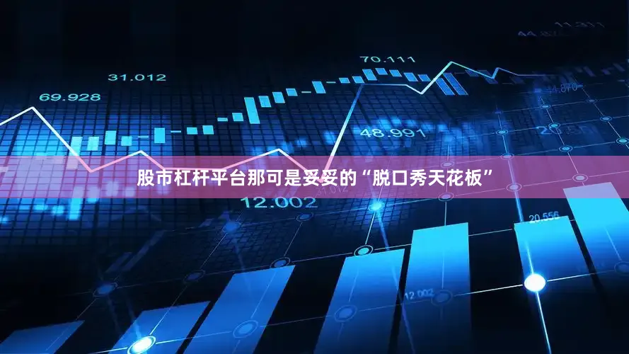 股市杠杆平台那可是妥妥的“脱口秀天花板”